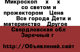 Микроскоп 100х-750х zoom, со светом и прожектором › Цена ­ 1 990 - Все города Дети и материнство » Другое   . Свердловская обл.,Заречный г.